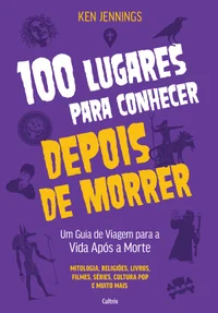 100 lugares para conhecer depois de morrer: um guia de viagem para a vida após a morte