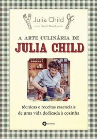 Baixar A arte culinária de Julia Child: técnicas e receitas essenciais de uma vida dedicada à cozinha Pdf ePub Ler Online