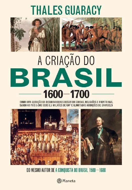 A criação do Brasil 1600-1700: Como uma geração de desbravadores desafiou coroas, religiões e fronteiras, dando ao país 5 dos seus 8,5 milhões de km2 e ilimitadas ambições de grandeza