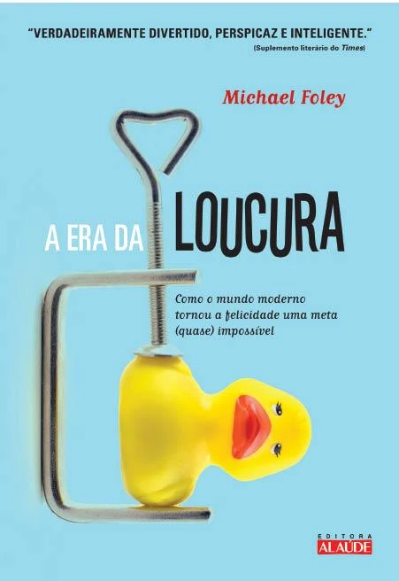 A Era da Loucura - Como o mundo moderno tornou a felicidade uma meta (quase) impossível