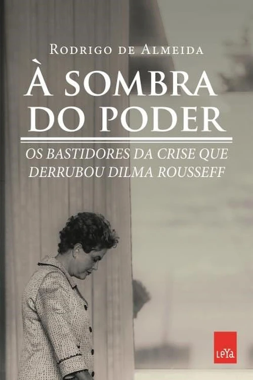 À sombra do poder, bastidores da crise que derrubou Dilma Rousseff