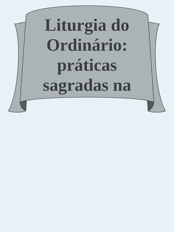 Liturgia do Ordinário: práticas sagradas na vida cotidiana