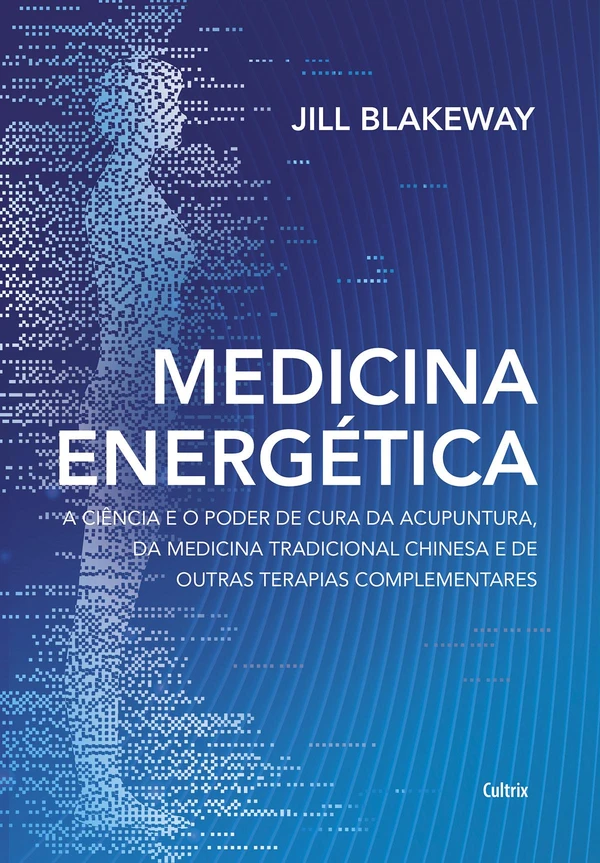 Medicina energética: a ciência e o poder de cura da acupuntura, da medicina tradicional chinesa e de outras terapias complementares