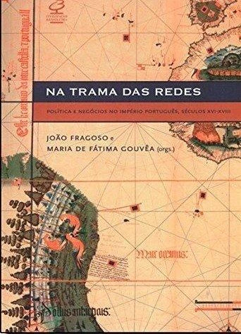 Na Trama das Redes: Política e negócios no império português, séculos XVI-XVIII