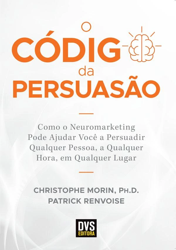 O código da persuasão: como o neuromarketing pode ajudar você a persuadir qualquer pessoa, a qualquer hora, em qualquer lugar