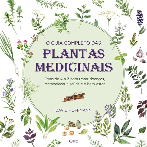 O guia completo das plantas medicinais: ervas de A a Z para tratar doenças; restabelecer a saúde e o bem-estar