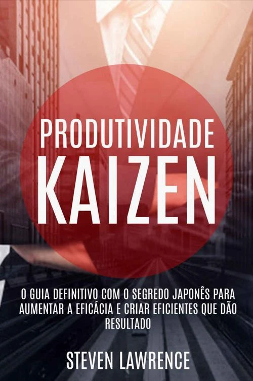 Produtividade Kaizen: O Guia Definitivo Com O Segredo Japonês Para Aumentar A Eficácia E Criar Eficientes Que Dão Resultado