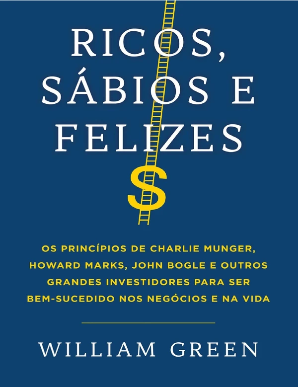 Ricos, sábios e felizes: Os princípios de Charlie Munger, Howard Marks, John Bogle e outros grandes investidores para ser bem-sucedido nos negócios e na vida