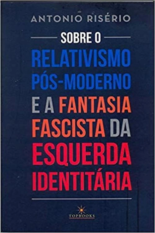 Sobre o relativismo pós-moderno e a fantasia fascista da esquerda identitária